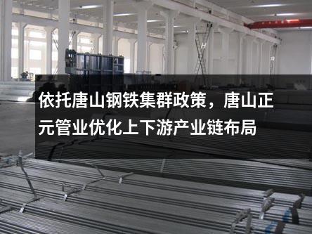 依托唐山钢铁集群政策，唐山正元管业优化上下游产业链布局