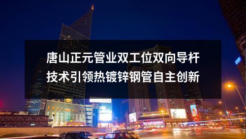 唐山正元管业双工位双向导杆技术引领热镀锌钢管自主创新