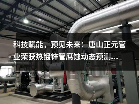 科技赋能，预见未来：唐山正元管业荣获热镀锌管腐蚀动态预测核心专利