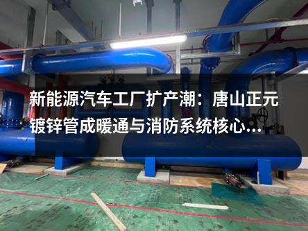 新能源汽车工厂扩产潮：唐山正元镀锌管成暖通与消防系统核心组件
