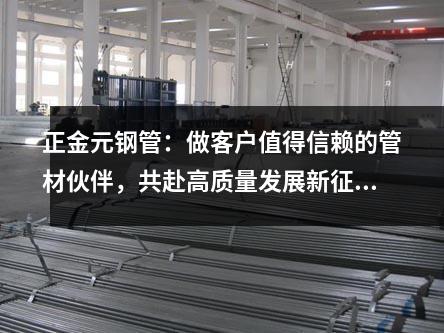 <a href=http://www.zjydxg.cn target=_blank class=infotextkey>正金元钢管</a>：做客户值得信赖的管材伙伴，共赴高质量发展新征程
