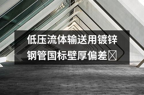 低压流体输送用镀锌钢管国标壁厚偏差‌