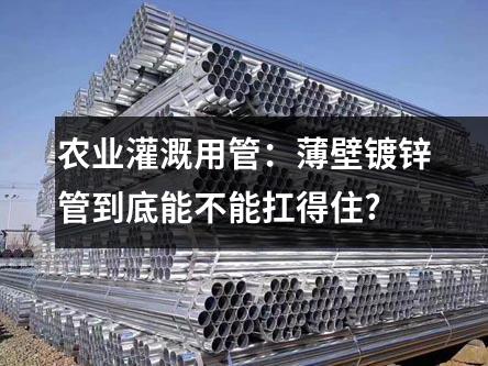 农业灌溉用管：薄壁镀锌管到底能不能扛得住?